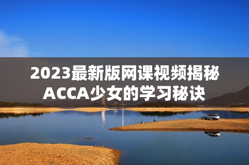 2023最新版網(wǎng)課視頻揭秘ACCA少女的學(xué)習(xí)秘訣