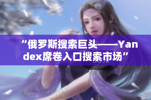 “俄羅斯搜索巨頭——Yandex席卷入口搜索市場”