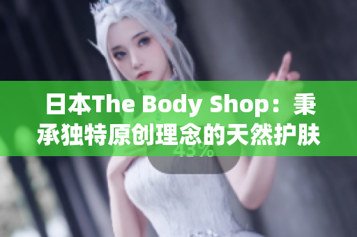 日本The Body Shop：秉承獨特原創(chuàng)理念的天然護膚品牌