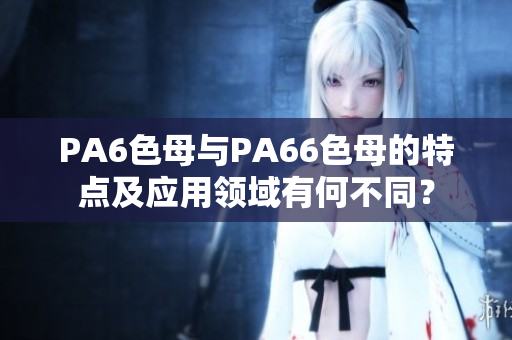 PA6色母與PA66色母的特點及應(yīng)用領(lǐng)域有何不同？