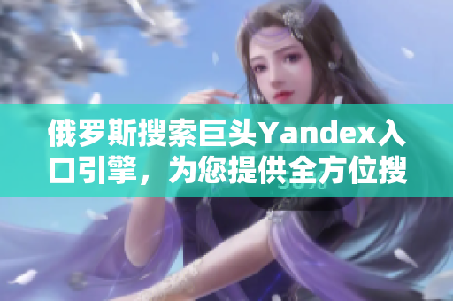 俄羅斯搜索巨頭Yandex入口引擎，為您提供全方位搜索體驗