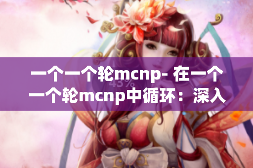 一個一個輪mcnp- 在一個一個輪mcnp中循環(huán)：深入探索