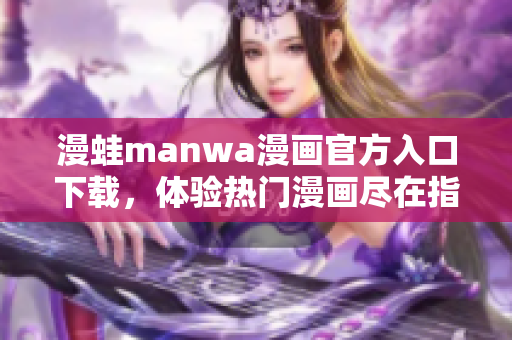 漫蛙manwa漫畫(huà)官方入口下載，體驗(yàn)熱門(mén)漫畫(huà)盡在指尖