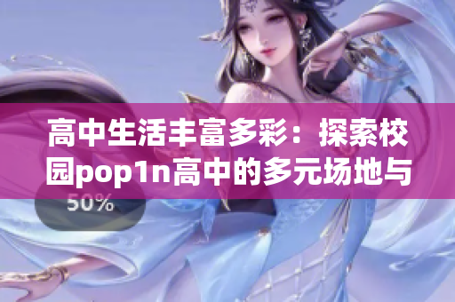 高中生活豐富多彩：探索校園pop1n高中的多元場(chǎng)地與豐富文化