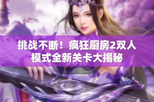 挑戰(zhàn)不斷！瘋狂廚房2雙人模式全新關(guān)卡大揭秘