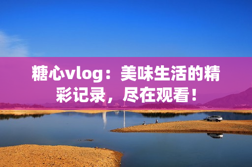 糖心vlog：美味生活的精彩記錄，盡在觀看！