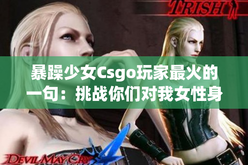 暴躁少女Csgo玩家最火的一句：挑戰(zhàn)你們對我女性身份的偏見!