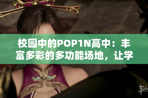 校園中的POP1N高中：豐富多彩的多功能場地，讓學(xué)生展現(xiàn)多才多藝