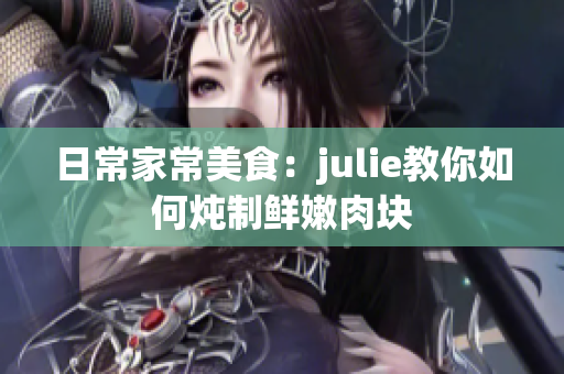 日常家常美食：julie教你如何燉制鮮嫩肉塊