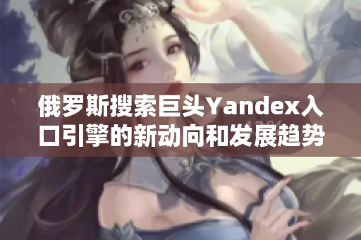 俄羅斯搜索巨頭Yandex入口引擎的新動(dòng)向和發(fā)展趨勢(shì)