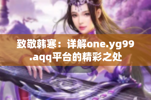 致敬韓寒：詳解one.yg99.aqq平臺(tái)的精彩之處