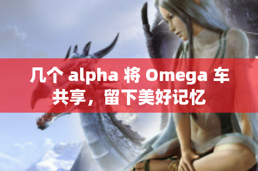 幾個(gè) alpha 將 Omega 車共享，留下美好記憶