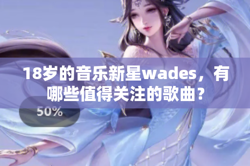 18歲的音樂新星wades，有哪些值得關(guān)注的歌曲？