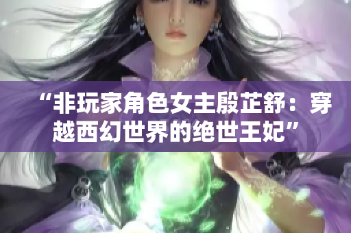 “非玩家角色女主殷芷舒：穿越西幻世界的絕世王妃”