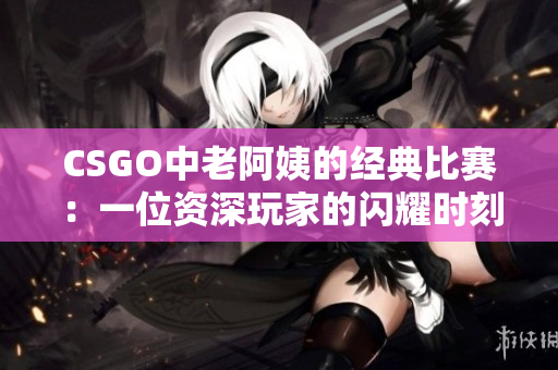 CSGO中老阿姨的經(jīng)典比賽：一位資深玩家的閃耀時(shí)刻