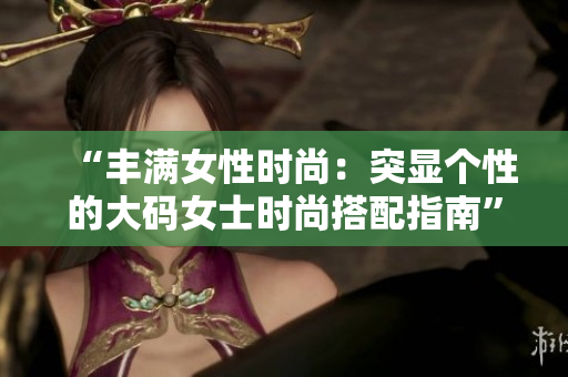 “豐滿女性時尚：突顯個性的大碼女士時尚搭配指南”