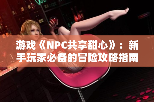 游戲《NPC共享甜心》：新手玩家必備的冒險攻略指南