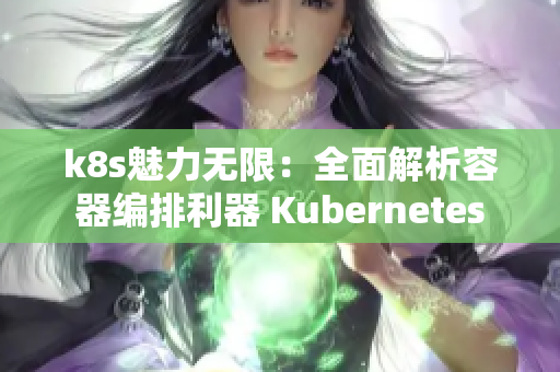 k8s魅力無限：全面解析容器編排利器 Kubernetes