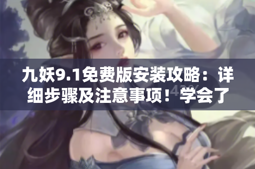 九妖9.1免費(fèi)版安裝攻略：詳細(xì)步驟及注意事項(xiàng)！學(xué)會(huì)了嗎？