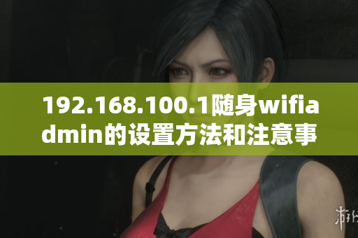 192.168.100.1隨身wifiadmin的設(shè)置方法和注意事項(xiàng)