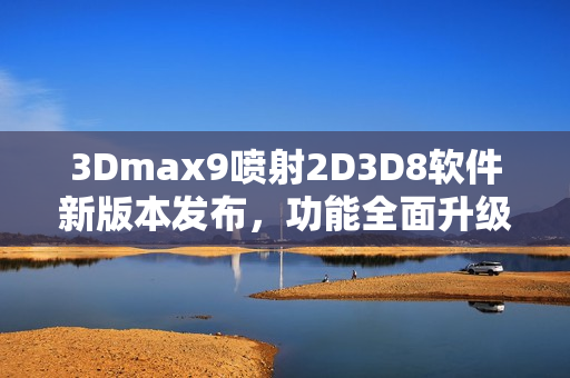 3Dmax9噴射2D3D8軟件新版本發(fā)布，功能全面升級