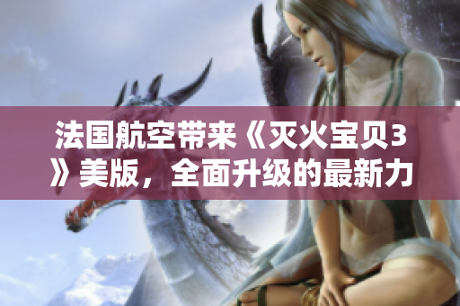 法國航空帶來《滅火寶貝3》美版，全面升級的最新力作