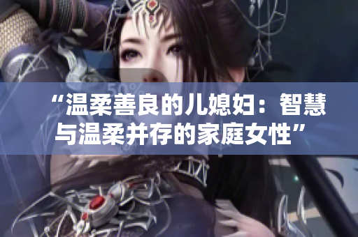 “溫柔善良的兒媳婦：智慧與溫柔并存的家庭女性”