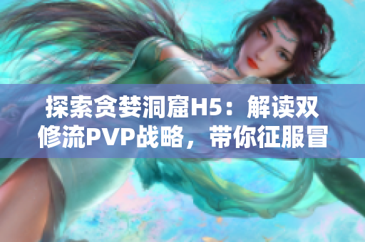 探索貪婪洞窟H5：解讀雙修流PVP戰(zhàn)略，帶你征服冒險激戰(zhàn)！