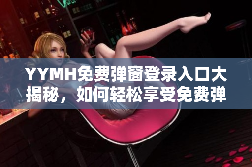 YYMH免費(fèi)彈窗登錄入口大揭秘，如何輕松享受免費(fèi)彈窗服務(wù)