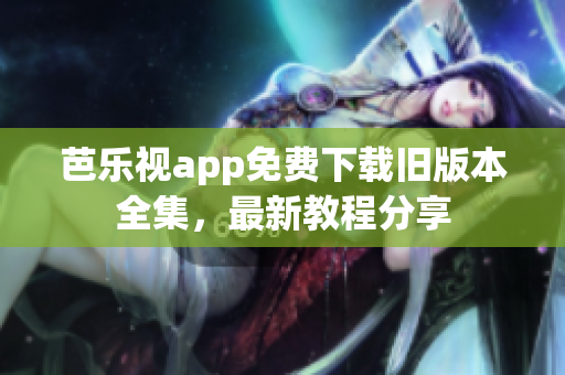 芭樂視app免費下載舊版本全集，最新教程分享