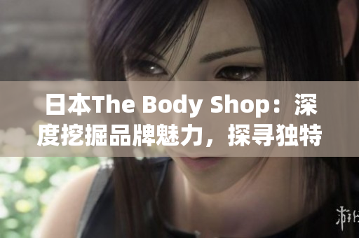 日本The Body Shop：深度挖掘品牌魅力，探尋獨(dú)特之處