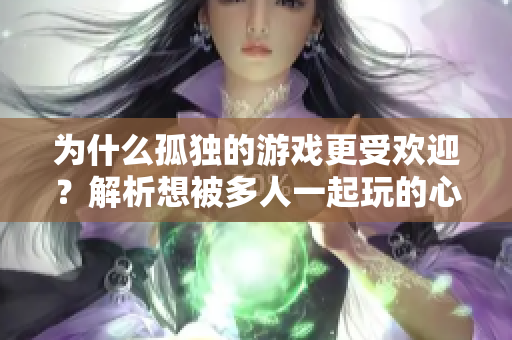 為什么孤獨的游戲更受歡迎？解析想被多人一起玩的心理變化。