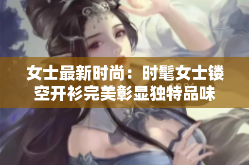 女士最新時尚：時髦女士鏤空開衫完美彰顯獨特品味