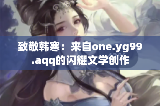 致敬韓寒：來(lái)自one.yg99.aqq的閃耀文學(xué)創(chuàng)作