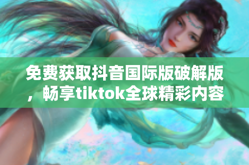 免費獲取抖音國際版破解版，暢享tiktok全球精彩內容！