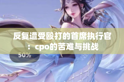 反復遭受毆打的首席執(zhí)行官：cpo的苦難與挑戰(zhàn)