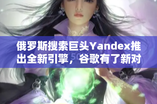 俄羅斯搜索巨頭Yandex推出全新引擎，谷歌有了新對(duì)手