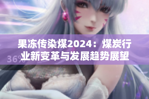 果凍傳染煤2024：煤炭行業(yè)新變革與發(fā)展趨勢(shì)展望