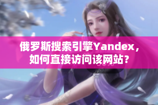 俄羅斯搜索引擎Yandex，如何直接訪問該網(wǎng)站？