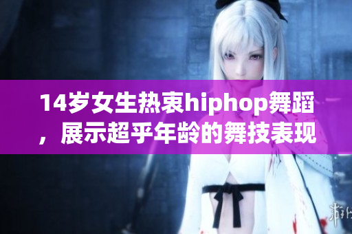 14歲女生熱衷hiphop舞蹈，展示超乎年齡的舞技表現(xiàn)