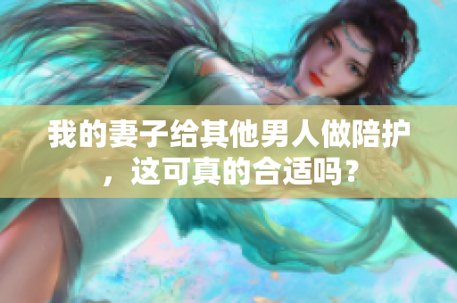 我的妻子給其他男人做陪護(hù)，這可真的合適嗎？