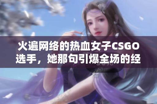 火遍網(wǎng)絡的熱血女子CSGO選手，她那句引爆全場的經(jīng)典語錄