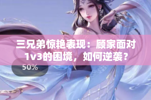 三兄弟驚艷表現(xiàn)：顧家面對(duì)1v3的困境，如何逆襲？