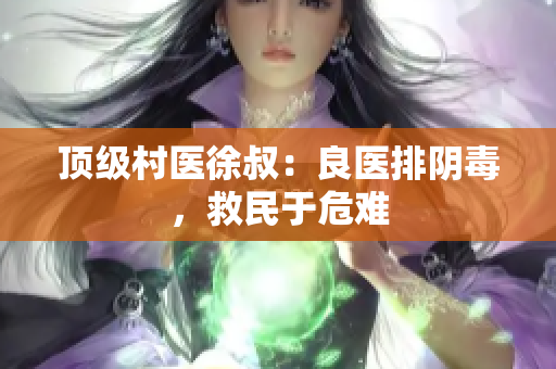 頂級(jí)村醫(yī)徐叔：良醫(yī)排陰毒，救民于危難