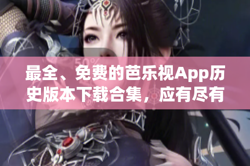 最全、免費(fèi)的芭樂視App歷史版本下載合集，應(yīng)有盡有