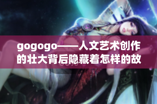 gogogo——人文藝術(shù)創(chuàng)作的壯大背后隱藏著怎樣的故事？