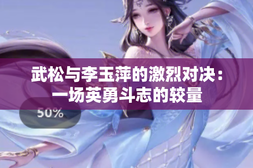 武松與李玉萍的激烈對決：一場英勇斗志的較量