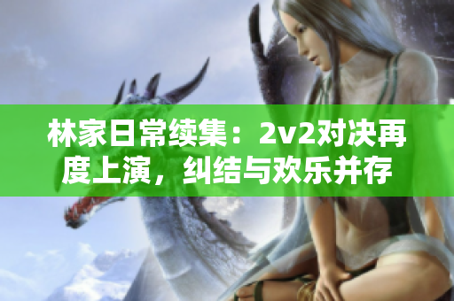 林家日常續(xù)集：2v2對(duì)決再度上演，糾結(jié)與歡樂并存