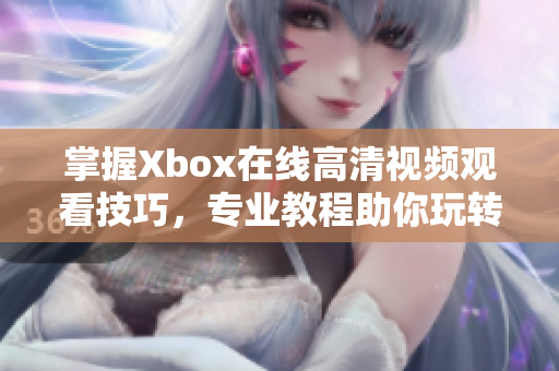 掌握Xbox在線高清視頻觀看技巧，專業(yè)教程助你玩轉(zhuǎn)盒子