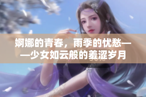 婀娜的青春，雨季的憂愁——少女如云般的羞澀歲月